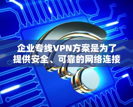 企业专线VPN方案是为了提供安全、可靠的网络连接，确保员工能够从外部访问企业内部网络的资源。以下是一个典型的企业专线VPN方案的总结