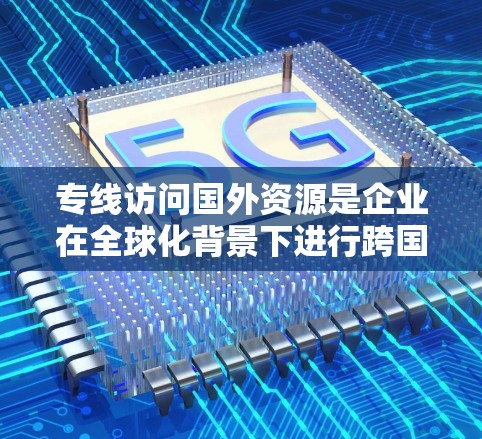 专线访问国外资源是企业在全球化背景下进行跨国业务时的重要基础设施，确保数据传输和服务访问的高效、安全与可靠。以下是对这一主题的详细分析