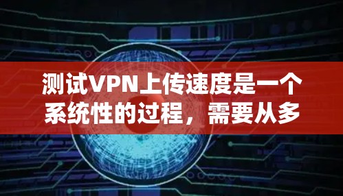 测试VPN上传速度是一个系统性的过程，需要从多个方面进行检查和测试。以下是一个有条理的步骤指南，帮助您有效地评估和优化VPN上传速度