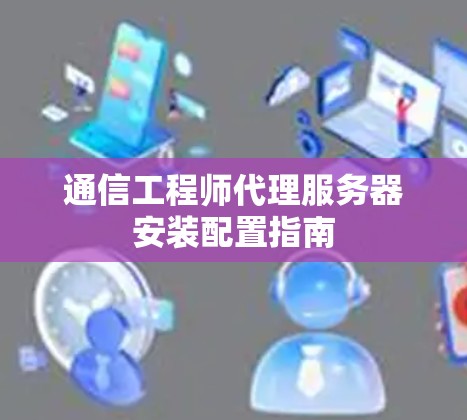 通信工程师代理服务器安装配置指南 通信工程师代理服务器安装配置指南