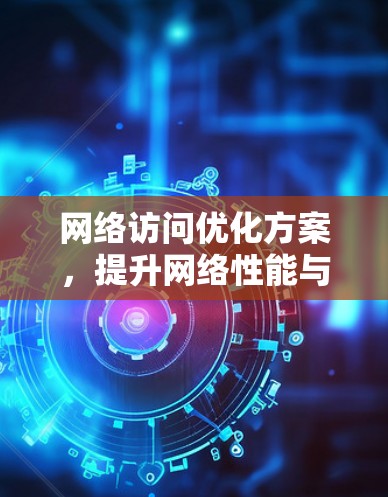 网络访问优化方案,提升网络性能与用户体验 网络访问优化方案,提升网络性能与用户体验
