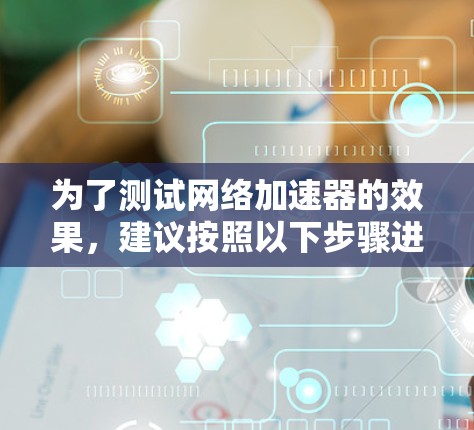 为了测试网络加速器的效果，建议按照以下步骤进行