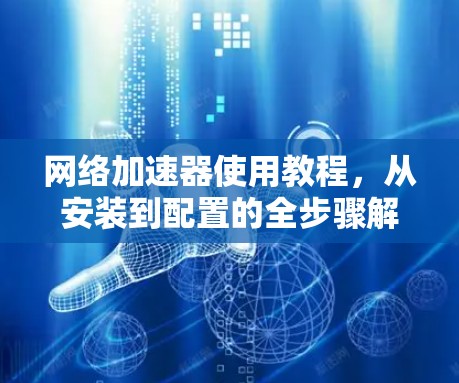 网络加速器使用教程，从安装到配置的全步骤解析（43字）