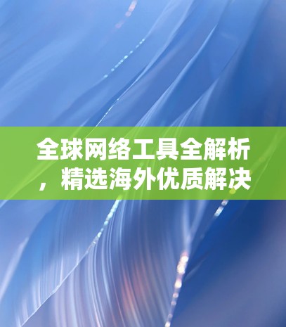 全球网络工具全解析，精选海外优质解决方案
