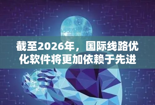 截至2026年，国际线路优化软件将更加依赖于先进的技术创新和算法发展，旨在提高网络性能、降低成本并提升用户体验。以下是一些可能的趋势和技术方向