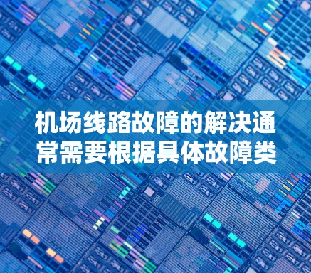 <strong>机场线路</strong>故障的解决通常需要根据具体故障类型和原因采取相应措施。以下是一些常见的故障类型及其解决方法