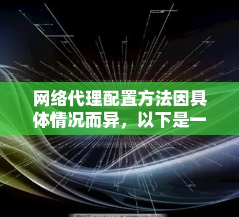 网络代理配置方法因具体情况而异，以下是一些常见的网络代理配置方法和注意事项