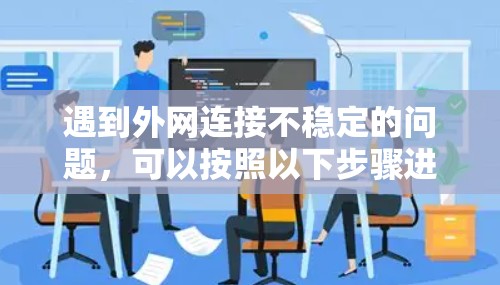 遇到外网连接不稳定的问题,可以按照以下步骤进行排查和解决 遇到外网连接不稳定的问题,可以按照以下步骤进行排查和解决