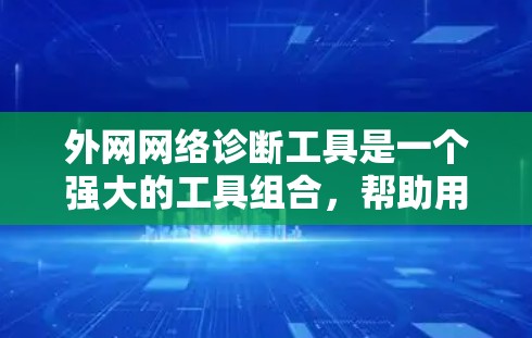 外网网络诊断工具是一个强大的工具组合，帮助用户检测和解决网络问题。以下是对这些工具的详细总结和使用建议