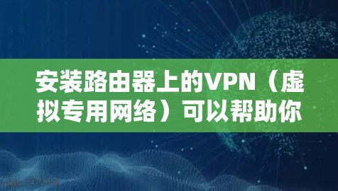 安装路由器上的VPN（虚拟专用网络）可以帮助你建立安全的网络连接，保护隐私或连接到远程服务器。以下是一个通用的路由器VPN安装教程，适用于大多数常见的路由器和VPN服务