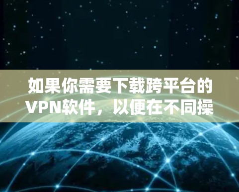 如果你需要下载跨平台的VPN软件，以便在不同操作系统（如Windows、Mac、iOS、Android等）上使用，以下是一些常见的跨平台VPN软件推荐