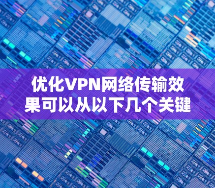 优化VPN网络传输效果可以从以下几个关键方面入手，帮助提升速度和稳定性