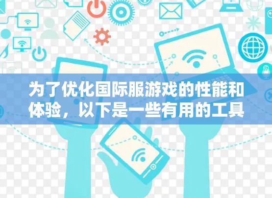 为了优化国际服游戏的性能和体验，以下是一些有用的工具和方法，分为几个主要类别