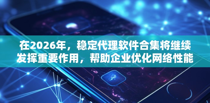在2026年，稳定代理软件合集将继续发挥重要作用，帮助企业优化网络性能和管理。以下是对2026年可能使用的稳定代理软件的分析和推荐
