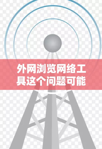 外网浏览网络工具这个问题可能有多种解释，具体取决于你的网络环境和需求。以下是一些可能的解释和相关工具