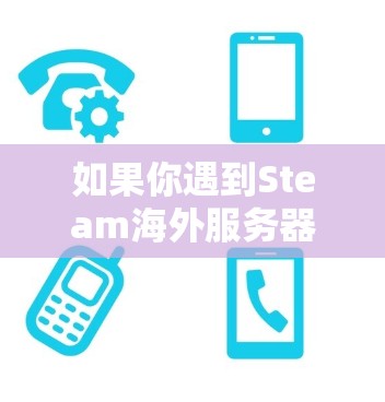 如果你遇到Steam海外服务器连接的问题,可以按照以下步骤进行排查和解决 如果你遇到Steam海外服务器连接的问题,可以按照以下步骤进行排查和解决