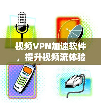 视频VPN加速软件，提升视频流体验的秘密武器