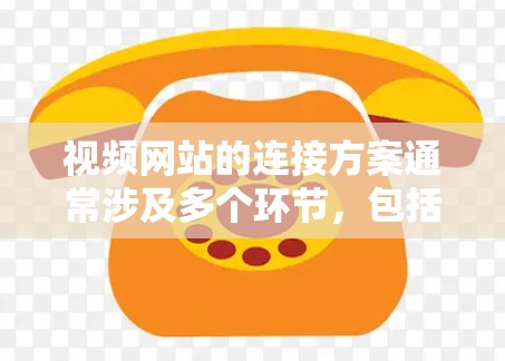 视频网站的连接方案通常涉及多个环节,包括视频内容的获取、存储、分发、播放以及优化等。以下是一个比较全面的视频网站连接方案 视频网站的连接方案通常涉及多个环节,包括视频内容的获取、存储、分发、播放以及优化等。以下是一个比较全面的视频网站连接方案