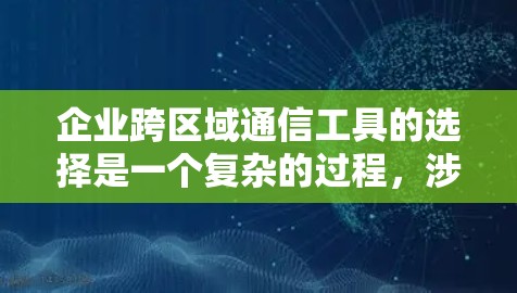 企业跨区域通信工具的选择是一个复杂的过程，涉及多个因素，包括功能需求、成本效益、安全性以及用户习惯等。以下是对企业跨区域通信工具的详细分析，帮助您做出明智的选择
