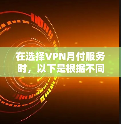 在选择VPN月付服务时,以下是根据不同需求和优先级整理的建议 在选择VPN月付服务时,以下是根据不同需求和优先级整理的建议