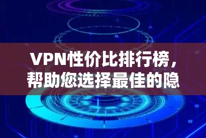 VPN性价比排行榜，帮助您选择最佳的隐私保护服务