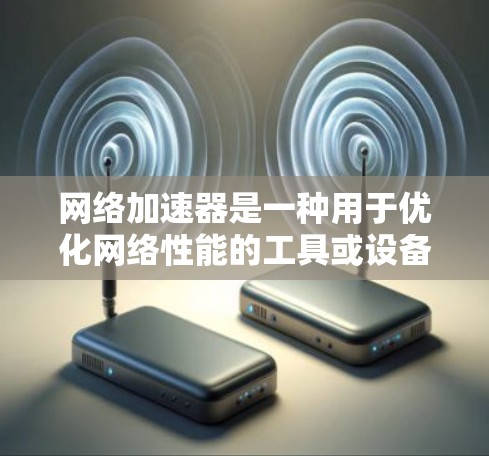 网络加速器是一种用于优化网络性能的工具或设备，通过缓存、压缩、加速或其他技术来提高网络连接的速度和稳定性。网络加速器的类型和功能因具体实现而异，以下是一些常见的网络加速器类型及其排行榜
