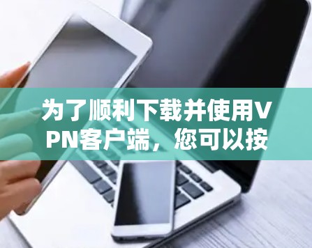 为了顺利下载并使用VPN客户端，您可以按照以下步骤操作