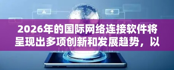 2026年的国际网络连接软件将呈现出多项创新和发展趋势,以下是对其可能发展的详细分析和预测 2026年的国际网络连接软件将呈现出多项创新和发展趋势,以下是对其可能发展的详细分析和预测