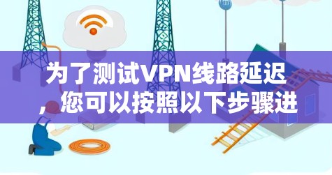 为了测试VPN线路延迟，您可以按照以下步骤进行