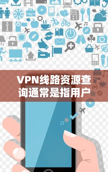 VPN线路资源查询通常是指用户希望了解可靠的VPN服务提供商、服务器位置、连接质量等信息。以下是一些可能相关的步骤和资源，帮助你查询和选择VPN线路