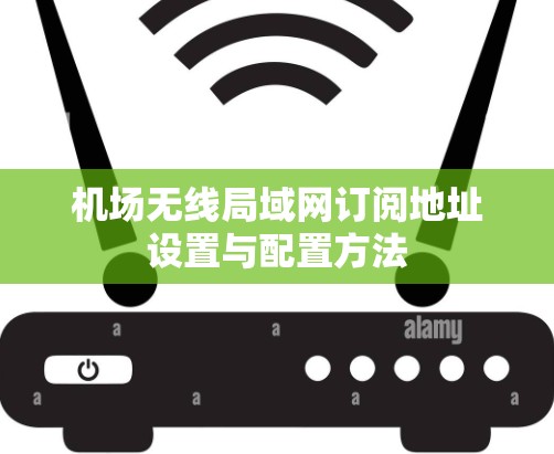 机场无线局域网订阅地址设置与配置方法 机场无线局域网订阅地址设置与配置方法