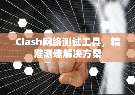 Clash网络测试工具,精准测速解决方案 Clash网络测试工具,精准测速解决方案