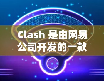 Clash 是由网易公司开发的一款跨平台通讯客户端，支持 Windows、Mac、Linux 以及手机端。以下是使用 Clash 的多平台教程，帮助你在不同设备上顺利使用