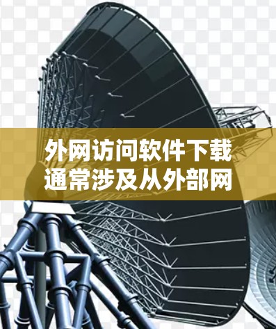 外网访问软件下载通常涉及从外部网络访问内部网络资源或软件下载。以下是一些可能的方法和解决方案