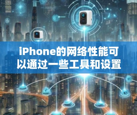 iPhone的网络性能可以通过一些工具和设置来优化，以提高网络速度和连接稳定性。以下是一些可以帮助您提升iPhone网络性能的工具和方法