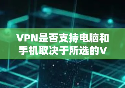 VPN是否支持电脑和手机取决于所选的VPN服务是否提供相应的客户端或配置支持。以下是详细的分步说明