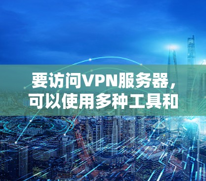 要访问VPN服务器，可以使用多种工具和方法来实现。以下是一些常用的VPN访问工具和方法，供您参考