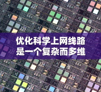 优化科学上网线路是一个复杂而多维度的过程，涉及网络配置、硬件选择、协议优化、路由管理等多个方面。以下是优化科学上网线路的分步指南