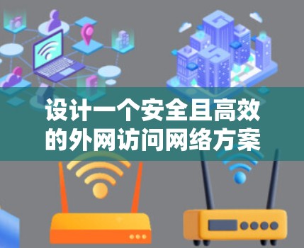 设计一个安全且高效的外网访问网络方案需要综合考虑多个方面。以下是一个结构化的方案总结