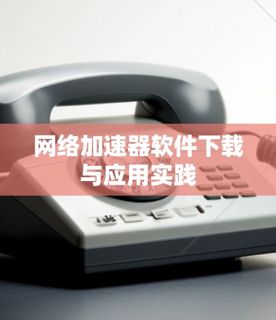 网络加速器软件下载与应用实践 网络加速器软件下载与应用实践
