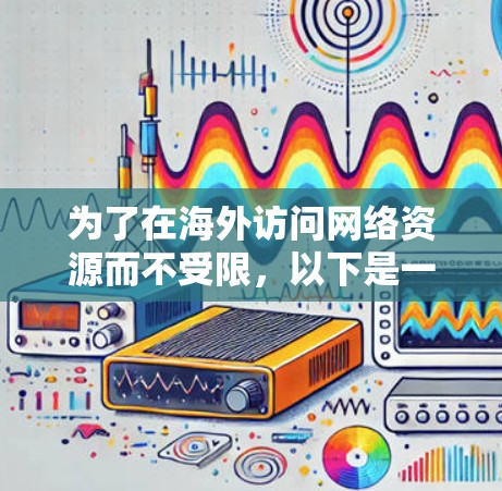 为了在海外访问网络资源而不受限，以下是一些经过评估的网络加速工具，根据你的需求和使用场景，推荐了几种合适的选择