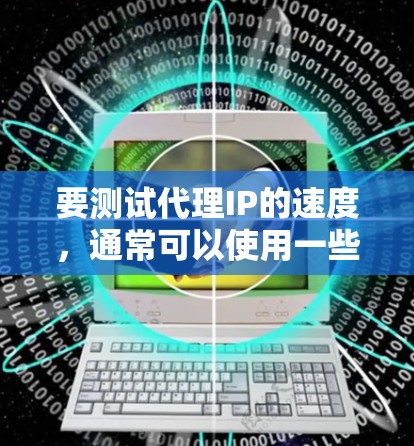 要测试代理IP的速度,通常可以使用一些网络工具来检测代理IP的连接速度和稳定性。以下是一些常用的方法 要测试代理IP的速度,通常可以使用一些网络工具来检测代理IP的连接速度和稳定性。以下是一些常用的方法