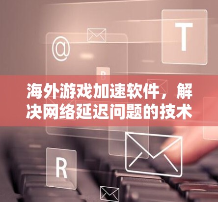 海外游戏加速软件，解决网络延迟问题的技术分析