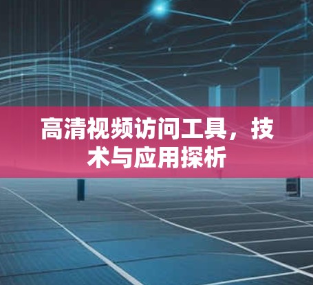 高清视频访问工具,技术与应用探析 高清视频访问工具,技术与应用探析