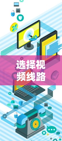 选择视频线路是一个需要综合考虑多个因素的过程，以下是根据您的需求和思考过程整理出的解决方案