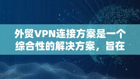 外贸VPN连接方案是一个综合性的解决方案，旨在确保公司数据和网络的安全性，同时提供灵活的访问权限。以下是针对外贸VPN连接方案的详细分析和建议