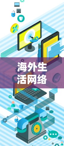 海外生活网络助手,智能化通信解决方案助力全球用户 海外生活网络助手,智能化通信解决方案助力全球用户