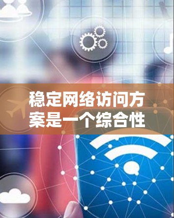 稳定网络访问方案是一个综合性的问题，涉及多个技术和管理策略的结合，以确保在各种不稳定情况下，网络能够高效、可靠地运作。以下是对该问题的详细分析和总结