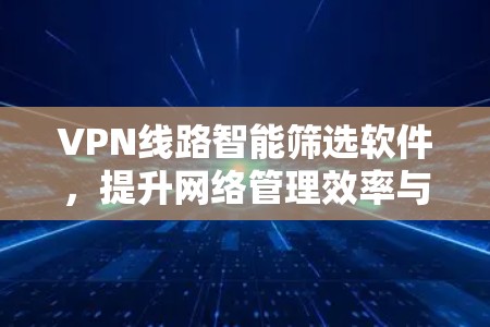 VPN线路智能筛选软件，提升网络管理效率与性能