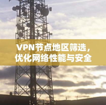 VPN节点地区筛选,优化网络性能与安全防护 VPN节点地区筛选,优化网络性能与安全防护